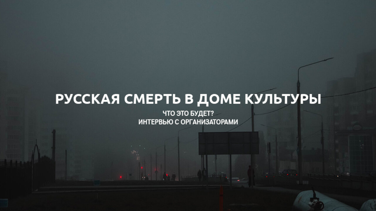 Русская смерть в Доме Культуры: что это будет? Интервью с организаторами